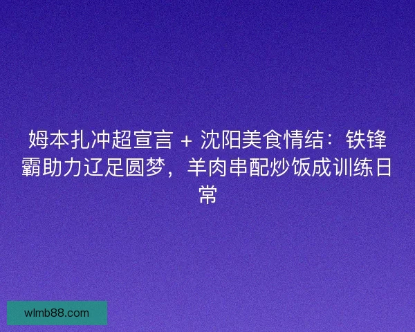 姆本扎冲超宣言 + 沈阳美食情结：铁锋霸助力辽足圆梦，羊肉串配炒饭成训练日常