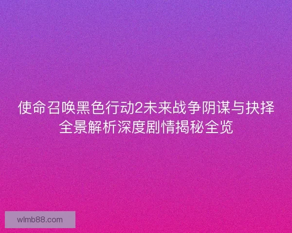 使命召唤黑色行动2未来战争阴谋与抉择全景解析深度剧情揭秘全览 使命召唤黑色行动2未来战争阴谋与抉择全景解析深度剧情揭秘全览