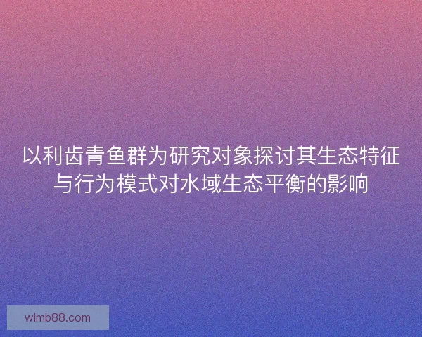 以利齿青鱼群为研究对象探讨其生态特征与行为模式对水域生态平衡的影响