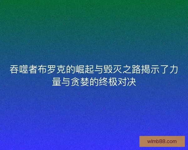 吞噬者布罗克的崛起与毁灭之路揭示了力量与贪婪的终极对决