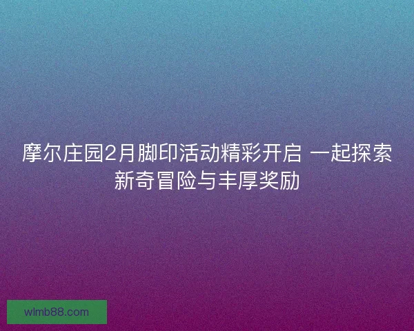 摩尔庄园2月脚印活动精彩开启 一起探索新奇冒险与丰厚奖励