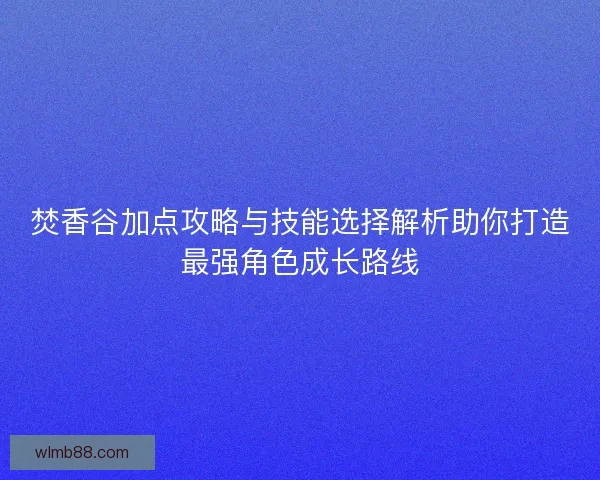 焚香谷加点攻略与技能选择解析助你打造最强角色成长路线