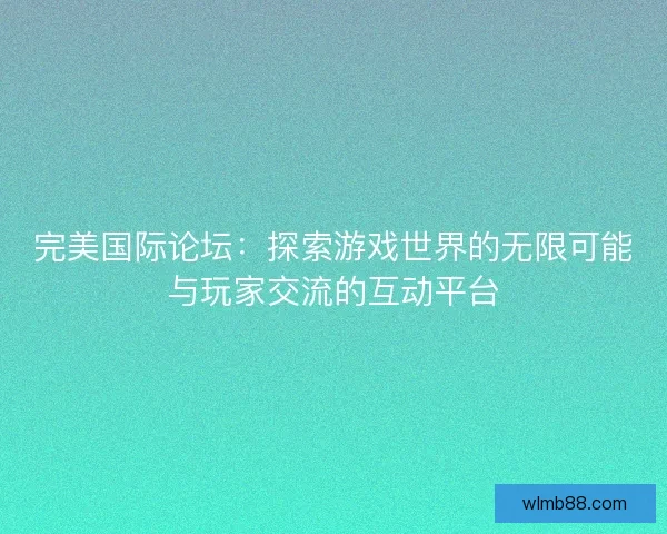 完美国际论坛：探索游戏世界的无限可能与玩家交流的互动平台