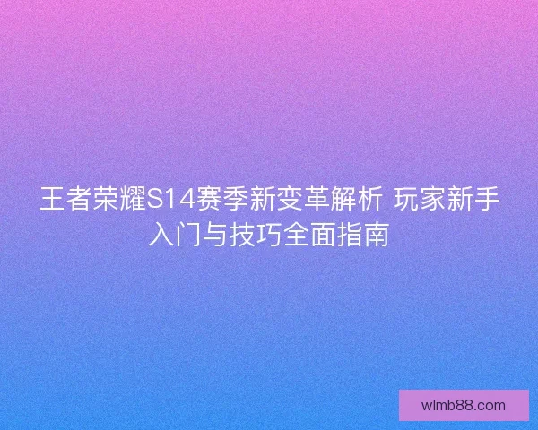 王者荣耀S14赛季新变革解析 玩家新手入门与技巧全面指南 王者荣耀S14赛季新变革解析 玩家新手入门与技巧全面指南