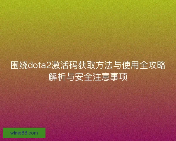 围绕dota2激活码获取方法与使用全攻略解析与安全注意事项 围绕dota2激活码获取方法与使用全攻略解析与安全注意事项