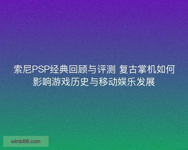 索尼PSP经典回顾与评测 复古掌机如何影响游戏历史与移动娱乐发展 索尼PSP经典回顾与评测 复古掌机如何影响游戏历史与移动娱乐发展