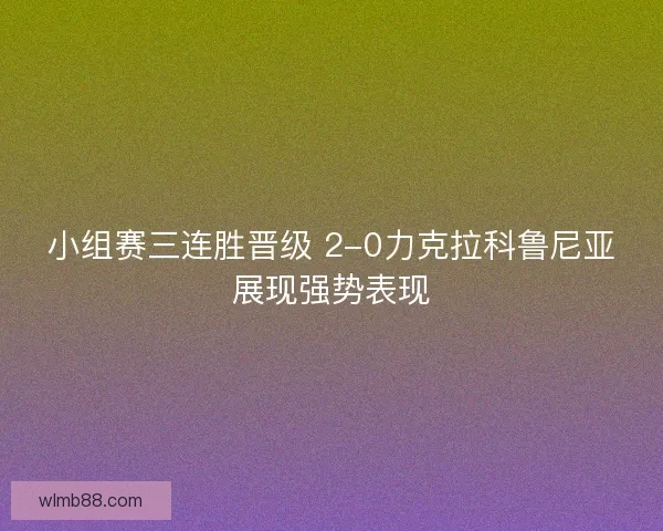 小组赛三连胜晋级 2-0力克拉科鲁尼亚展现强势表现
