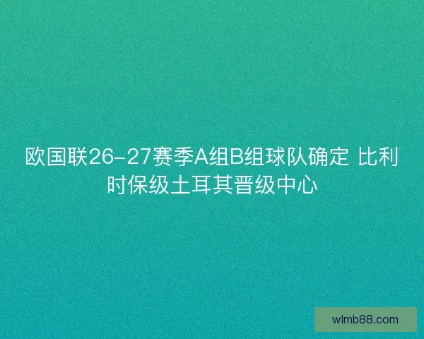 欧国联26-27赛季A组B组球队确定 比利时保级土耳其晋级中心 欧国联26-27赛季A组B组球队确定 比利时保级土耳其晋级中心