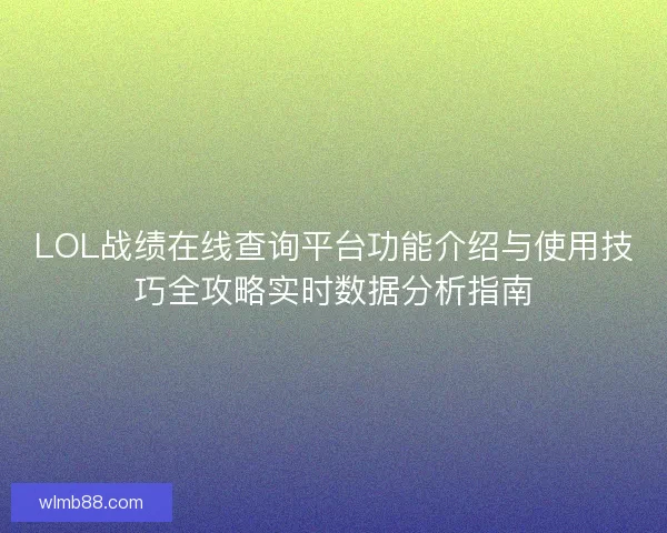 LOL战绩在线查询平台功能介绍与使用技巧全攻略实时数据分析指南 LOL战绩在线查询平台功能介绍与使用技巧全攻略实时数据分析指南