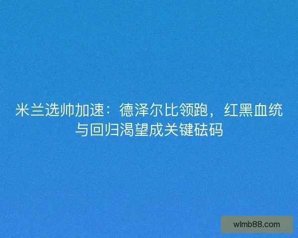 米兰选帅加速：德泽尔比领跑，红黑血统与回归渴望成关键砝码