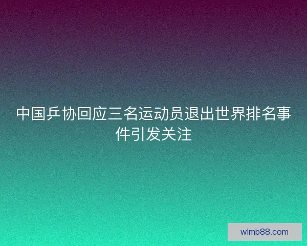 中国乒协回应三名运动员退出世界排名事件引发关注